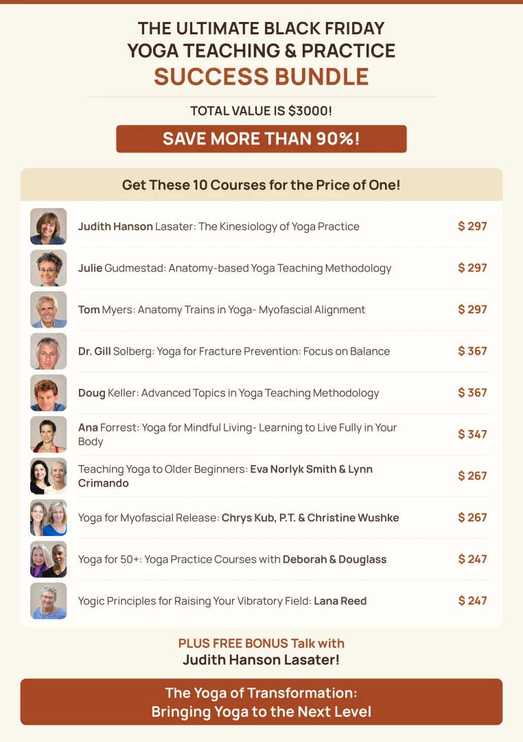 The Ultimate Black Friday Yoga Teaching & Practice Success Bundle. Total value $3,000. Save more than 90%. Get these 10 courses for the price of one, plus a free bonus with Judith Hanson Lasater.